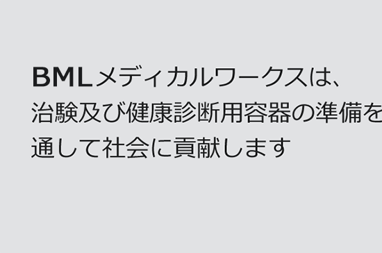 ㈱BMLメディカルワークスは、治験及び健康診断用容器の準備を通して社会に貢献します