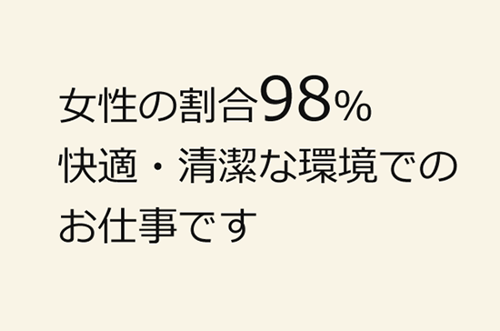 女性の割合98％　快適・清潔な環境でのお仕事です